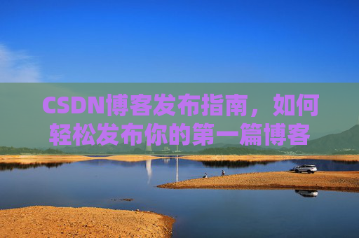 CSDN博客发布指南，如何轻松发布你的第一篇博客